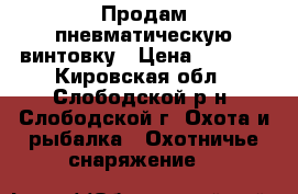 Продам пневматическую винтовку › Цена ­ 7 500 - Кировская обл., Слободской р-н, Слободской г. Охота и рыбалка » Охотничье снаряжение   